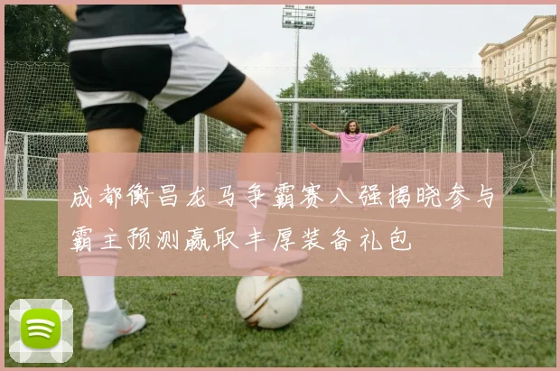 成都衡昌龙马争霸赛八强揭晓参与霸主预测赢取丰厚装备礼包