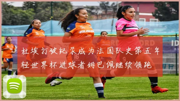 杜埃打破纪录成为法国队史第五年轻世界杯进球者姆巴佩继续领跑