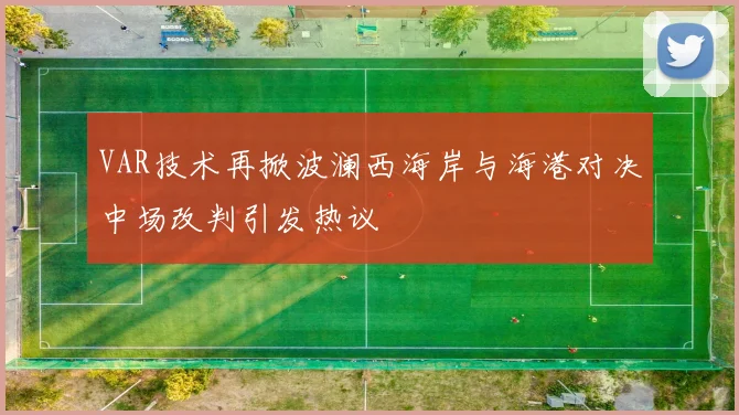 VAR技术再掀波澜西海岸与海港对决中场改判引发热议