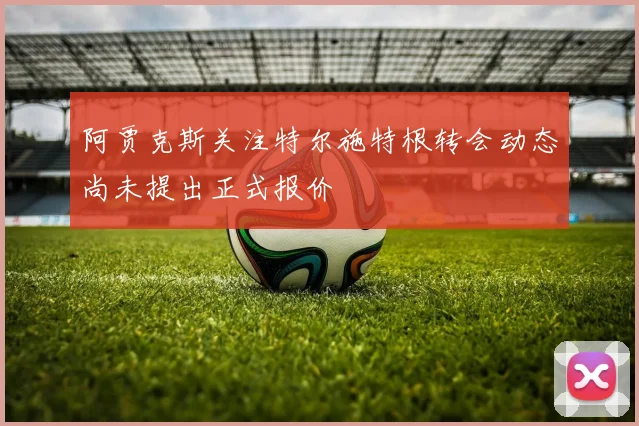 阿贾克斯关注特尔施特根转会动态尚未提出正式报价