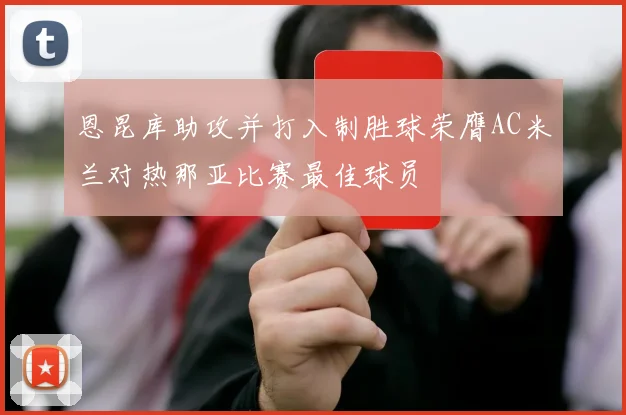 恩昆库助攻并打入制胜球荣膺AC米兰对热那亚比赛最佳球员