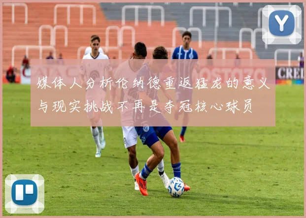 媒体人分析伦纳德重返猛龙的意义与现实挑战不再是夺冠核心球员