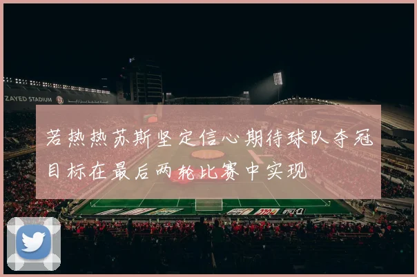 若热热苏斯坚定信心期待球队夺冠目标在最后两轮比赛中实现
