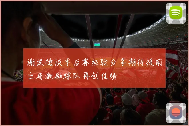 谢泼德谈季后赛经验分享期待提前出局激励球队再创佳绩