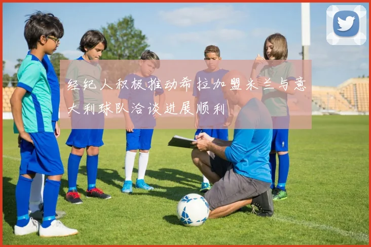 经纪人积极推动希拉加盟米兰与意大利球队洽谈进展顺利