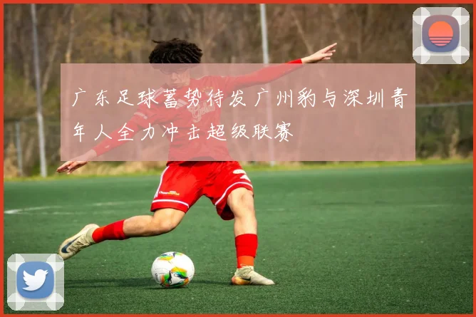 广东足球蓄势待发广州豹与深圳青年人全力冲击超级联赛