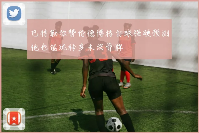巴特勒称赞伦德博格打球强硬预测他也能玩转多米诺骨牌