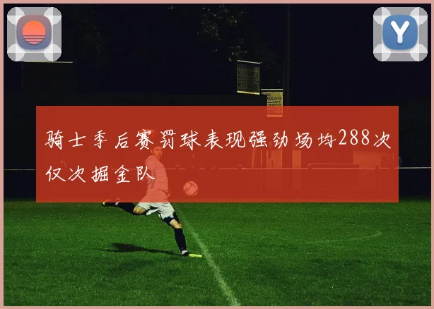 骑士季后赛罚球表现强劲场均288次仅次掘金队