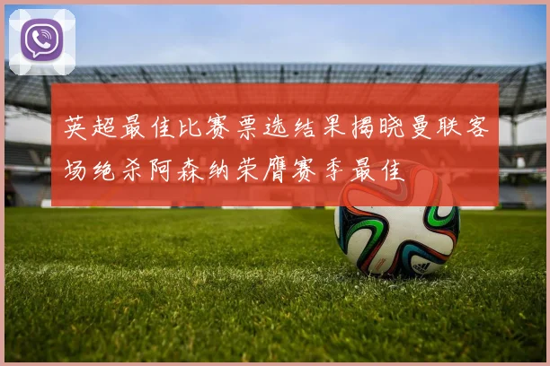 英超最佳比赛票选结果揭晓曼联客场绝杀阿森纳荣膺赛季最佳