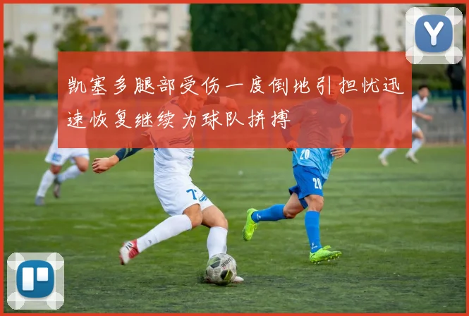 凯塞多腿部受伤一度倒地引担忧迅速恢复继续为球队拼搏