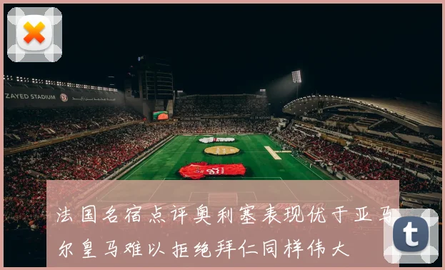 法国名宿点评奥利塞表现优于亚马尔皇马难以拒绝拜仁同样伟大