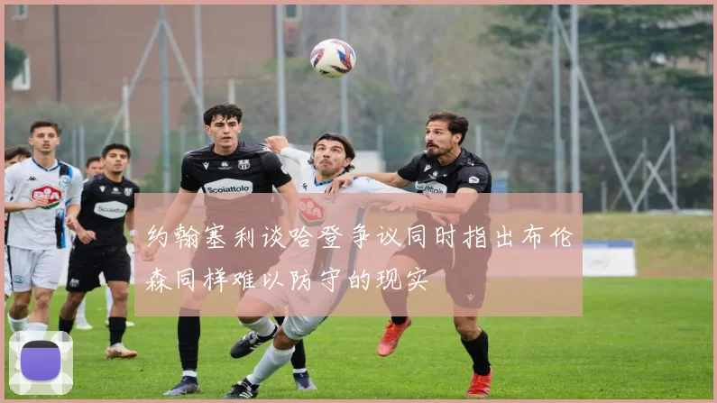 约翰塞利谈哈登争议同时指出布伦森同样难以防守的现实