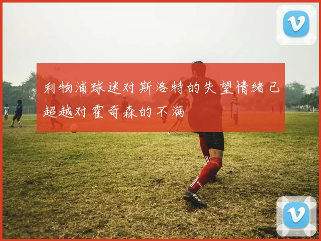 利物浦球迷对斯洛特的失望情绪已超越对霍奇森的不满