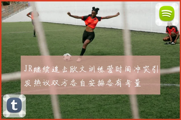 JR继续追击欧文训练营时间冲突引发热议双方各自安排各有考量