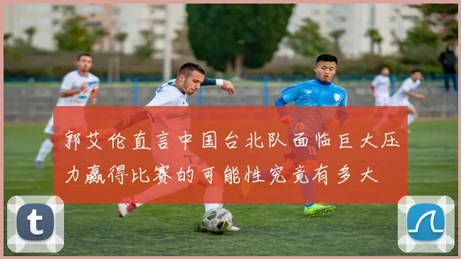 郭艾伦直言中国台北队面临巨大压力赢得比赛的可能性究竟有多大